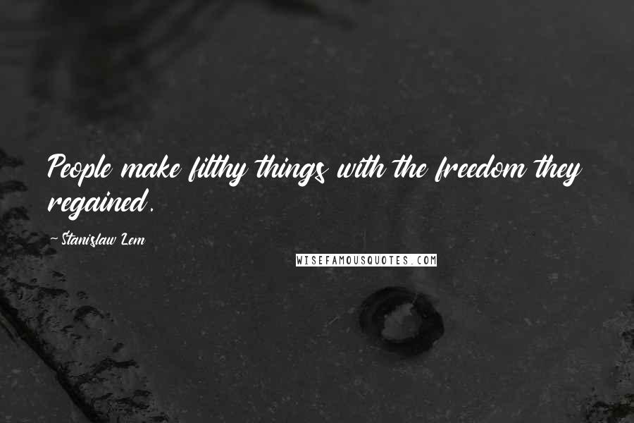 Stanislaw Lem Quotes: People make filthy things with the freedom they regained.
