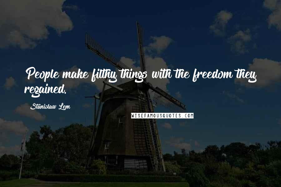 Stanislaw Lem Quotes: People make filthy things with the freedom they regained.