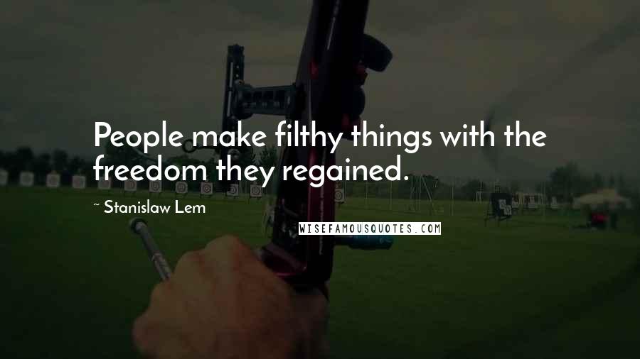 Stanislaw Lem Quotes: People make filthy things with the freedom they regained.