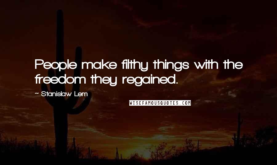 Stanislaw Lem Quotes: People make filthy things with the freedom they regained.