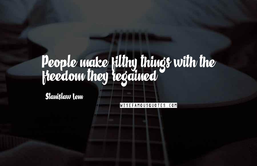 Stanislaw Lem Quotes: People make filthy things with the freedom they regained.
