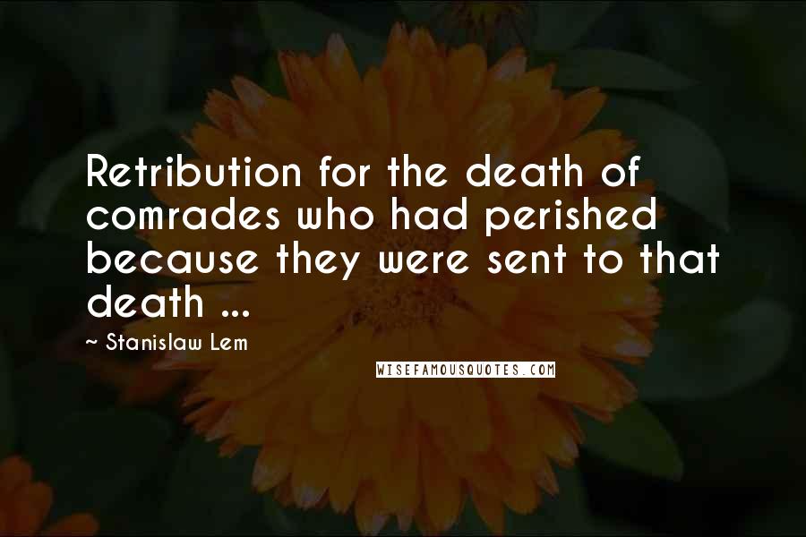 Stanislaw Lem Quotes: Retribution for the death of comrades who had perished because they were sent to that death ...
