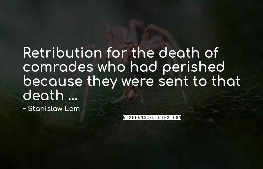 Stanislaw Lem Quotes: Retribution for the death of comrades who had perished because they were sent to that death ...