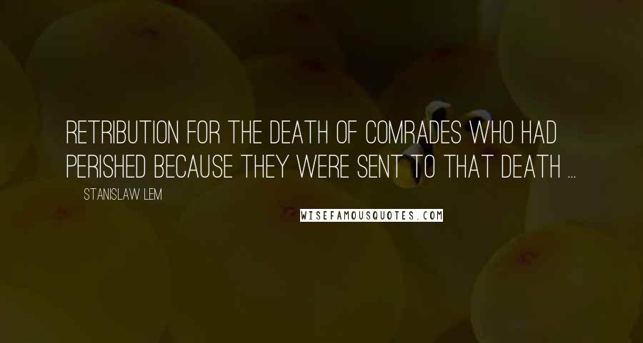 Stanislaw Lem Quotes: Retribution for the death of comrades who had perished because they were sent to that death ...