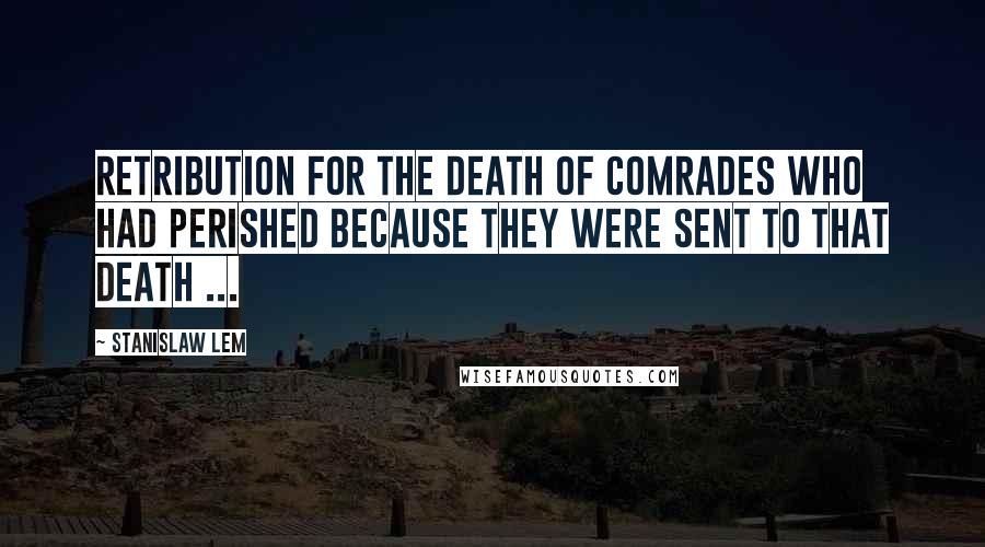 Stanislaw Lem Quotes: Retribution for the death of comrades who had perished because they were sent to that death ...