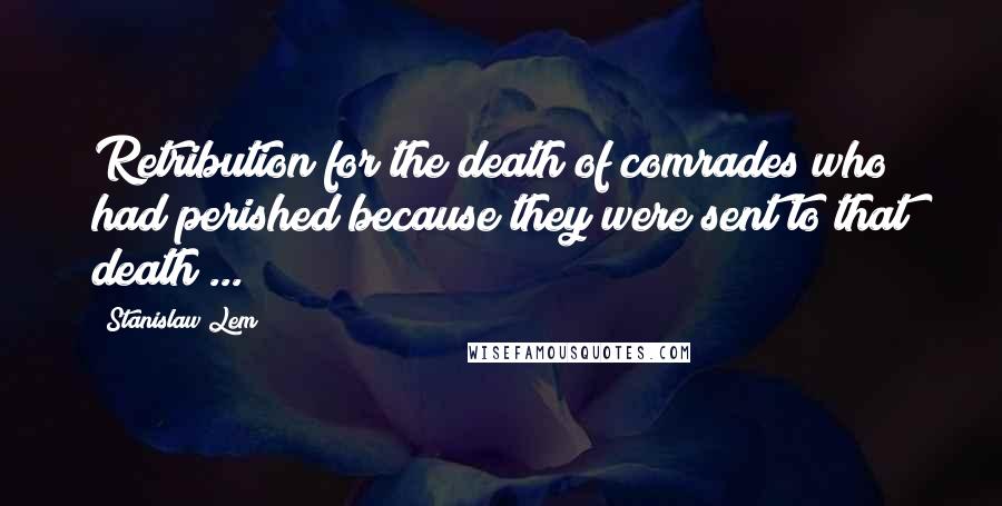 Stanislaw Lem Quotes: Retribution for the death of comrades who had perished because they were sent to that death ...