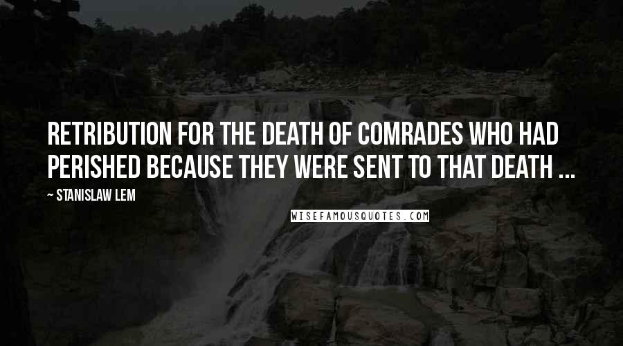 Stanislaw Lem Quotes: Retribution for the death of comrades who had perished because they were sent to that death ...