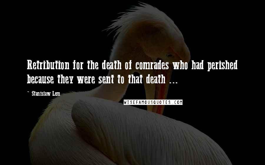 Stanislaw Lem Quotes: Retribution for the death of comrades who had perished because they were sent to that death ...