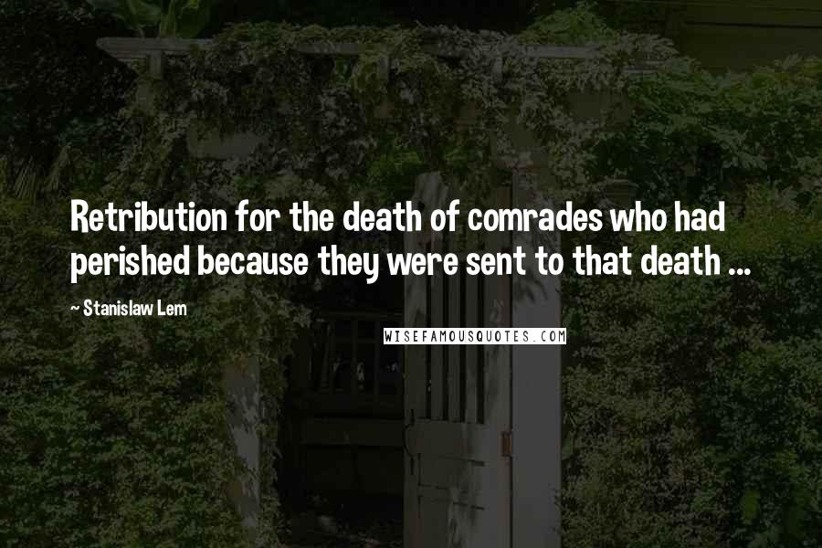 Stanislaw Lem Quotes: Retribution for the death of comrades who had perished because they were sent to that death ...