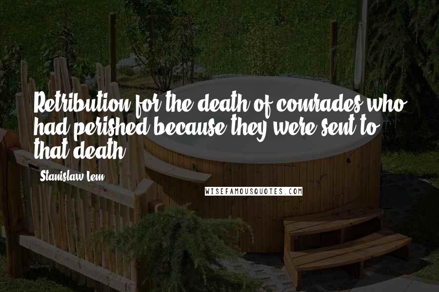 Stanislaw Lem Quotes: Retribution for the death of comrades who had perished because they were sent to that death ...