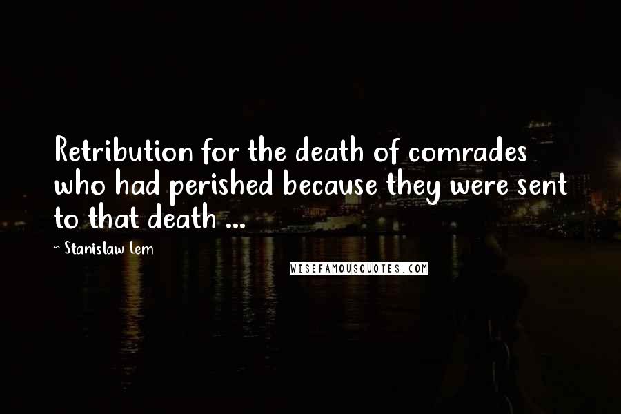 Stanislaw Lem Quotes: Retribution for the death of comrades who had perished because they were sent to that death ...