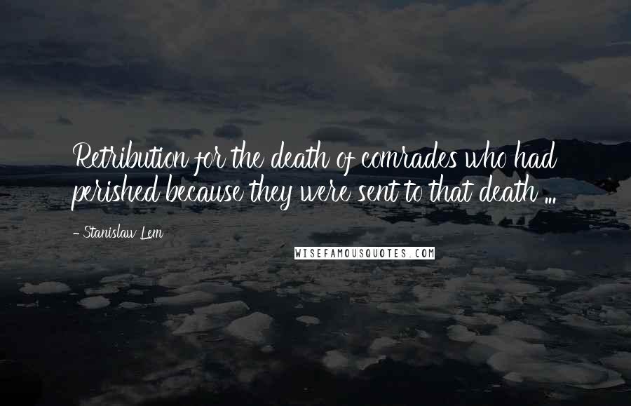 Stanislaw Lem Quotes: Retribution for the death of comrades who had perished because they were sent to that death ...