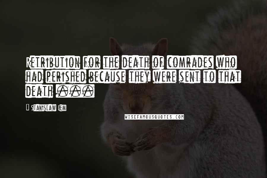 Stanislaw Lem Quotes: Retribution for the death of comrades who had perished because they were sent to that death ...