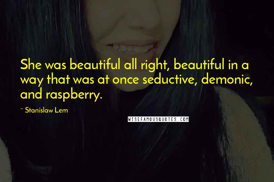 Stanislaw Lem Quotes: She was beautiful all right, beautiful in a way that was at once seductive, demonic, and raspberry.