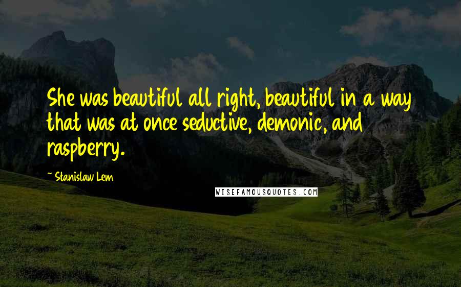 Stanislaw Lem Quotes: She was beautiful all right, beautiful in a way that was at once seductive, demonic, and raspberry.