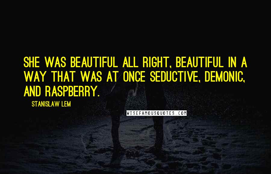 Stanislaw Lem Quotes: She was beautiful all right, beautiful in a way that was at once seductive, demonic, and raspberry.