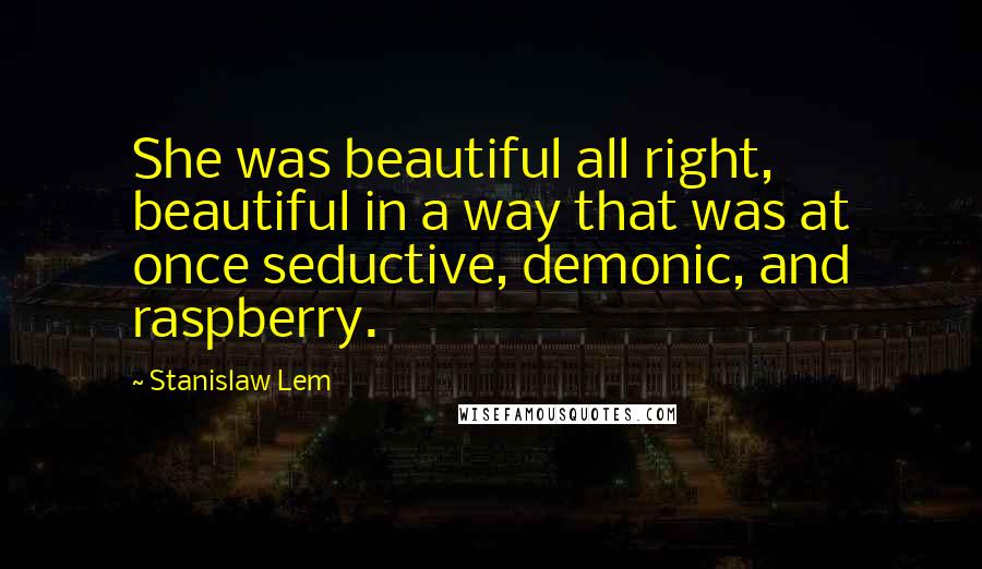 Stanislaw Lem Quotes: She was beautiful all right, beautiful in a way that was at once seductive, demonic, and raspberry.