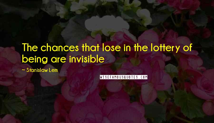 Stanislaw Lem Quotes: The chances that lose in the lottery of being are invisible