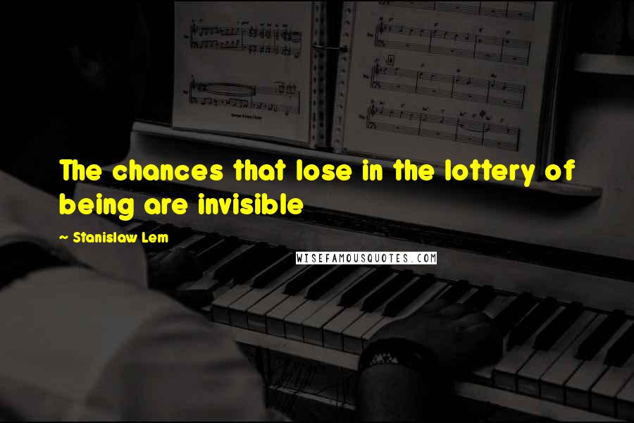 Stanislaw Lem Quotes: The chances that lose in the lottery of being are invisible
