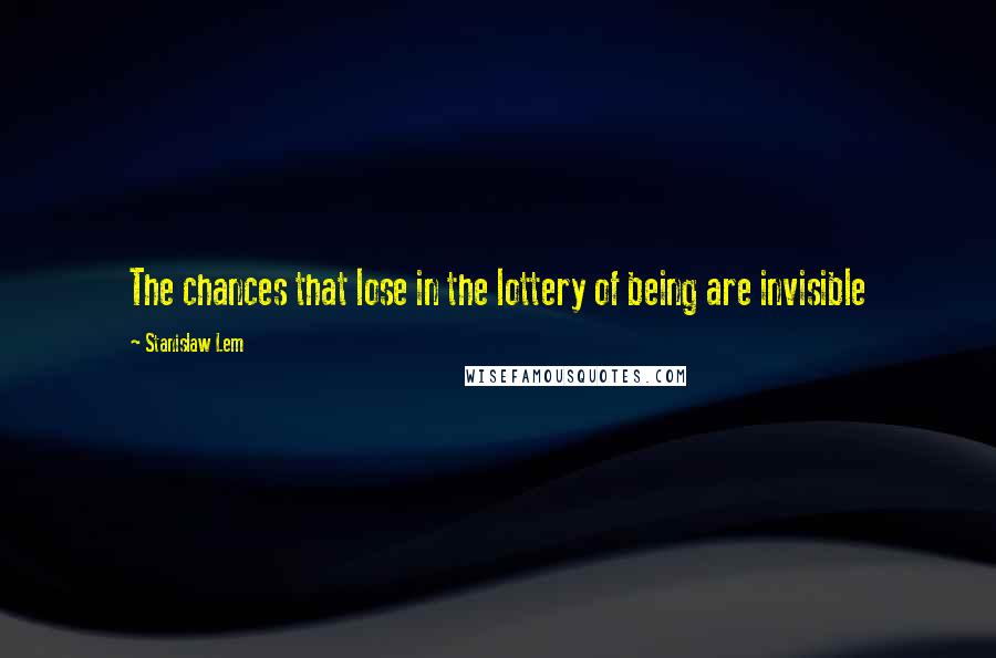 Stanislaw Lem Quotes: The chances that lose in the lottery of being are invisible