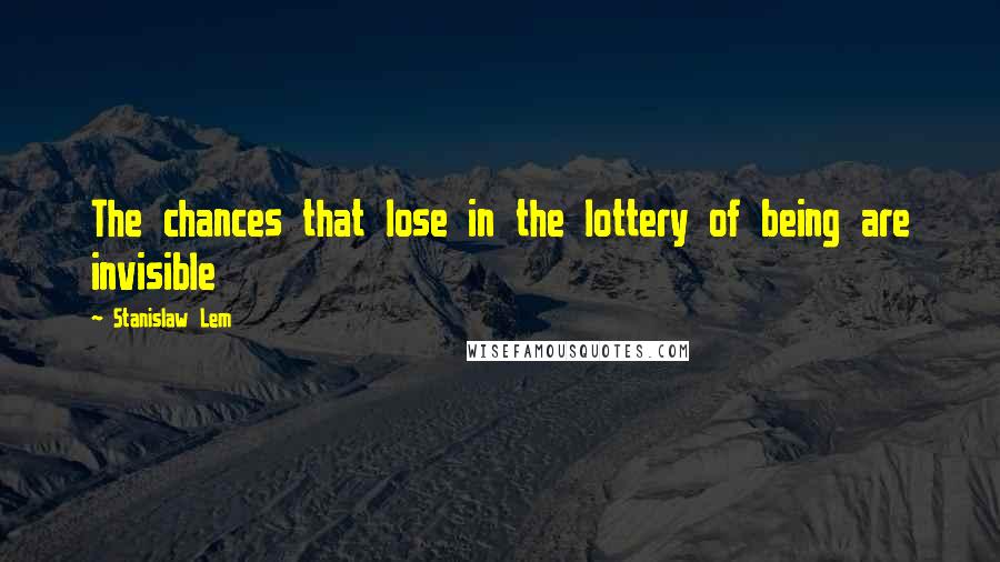 Stanislaw Lem Quotes: The chances that lose in the lottery of being are invisible