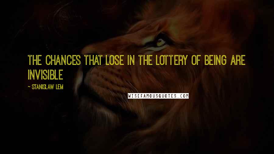 Stanislaw Lem Quotes: The chances that lose in the lottery of being are invisible