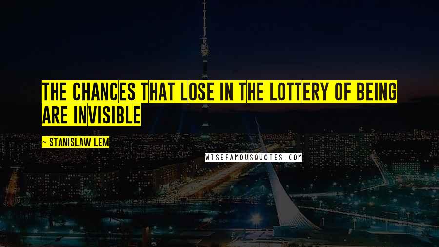 Stanislaw Lem Quotes: The chances that lose in the lottery of being are invisible