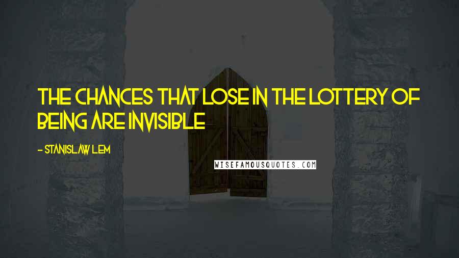 Stanislaw Lem Quotes: The chances that lose in the lottery of being are invisible