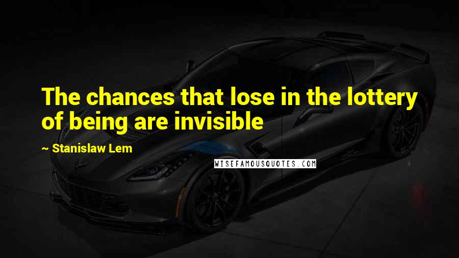 Stanislaw Lem Quotes: The chances that lose in the lottery of being are invisible