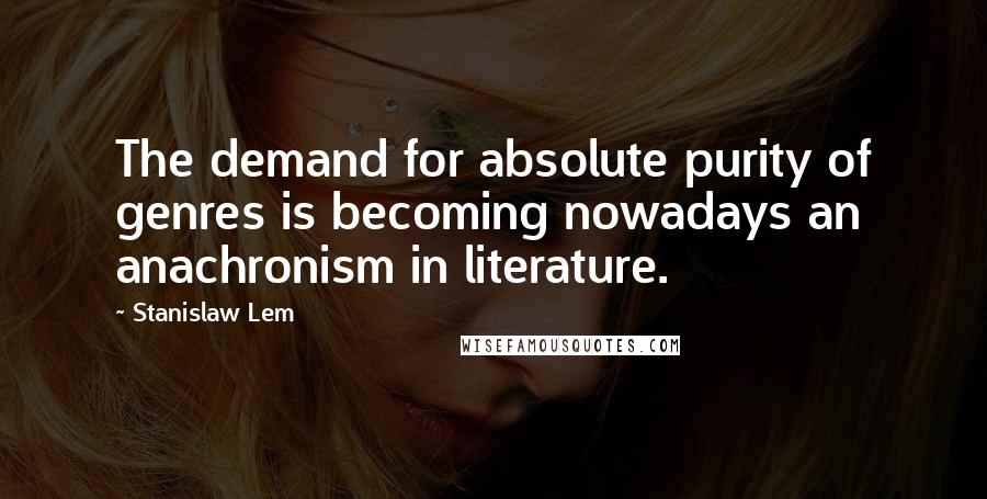 Stanislaw Lem Quotes: The demand for absolute purity of genres is becoming nowadays an anachronism in literature.