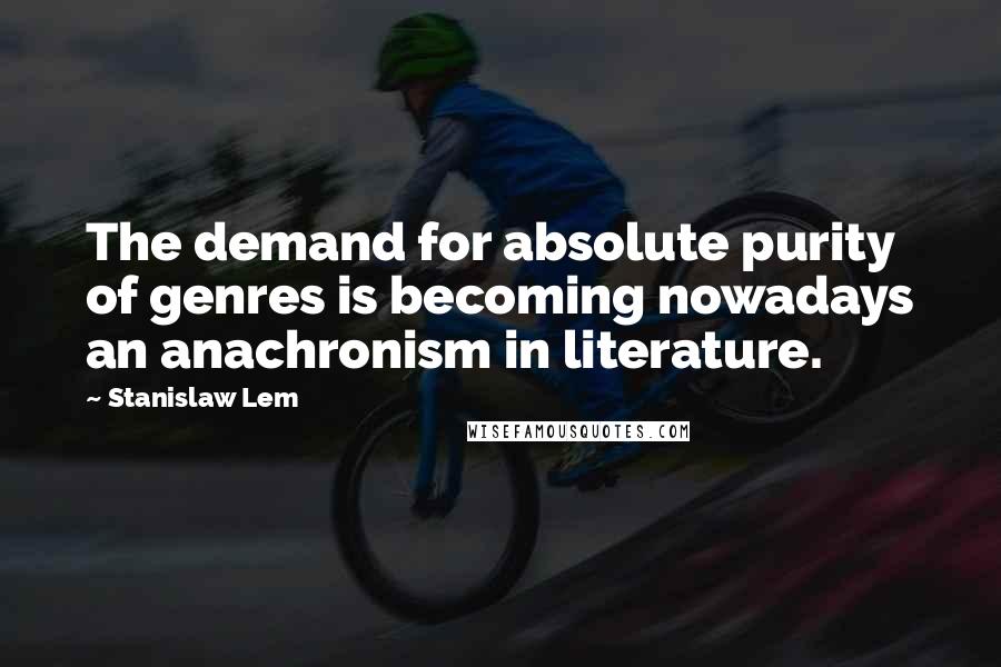 Stanislaw Lem Quotes: The demand for absolute purity of genres is becoming nowadays an anachronism in literature.