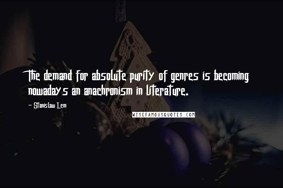 Stanislaw Lem Quotes: The demand for absolute purity of genres is becoming nowadays an anachronism in literature.