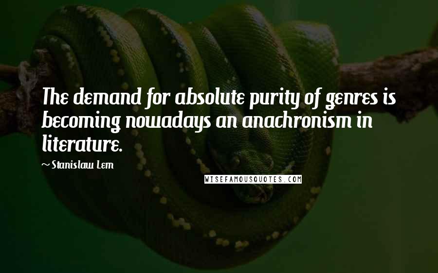 Stanislaw Lem Quotes: The demand for absolute purity of genres is becoming nowadays an anachronism in literature.