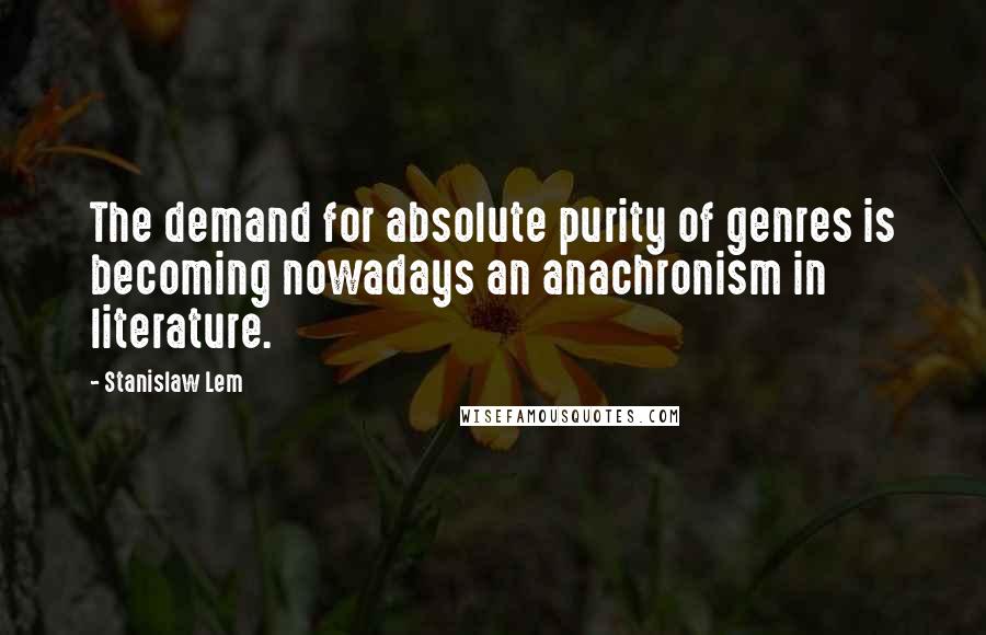 Stanislaw Lem Quotes: The demand for absolute purity of genres is becoming nowadays an anachronism in literature.