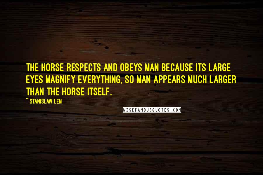 Stanislaw Lem Quotes: The horse respects and obeys man because its large eyes magnify everything, so man appears much larger than the horse itself.