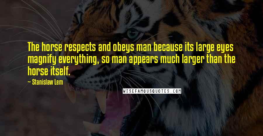 Stanislaw Lem Quotes: The horse respects and obeys man because its large eyes magnify everything, so man appears much larger than the horse itself.