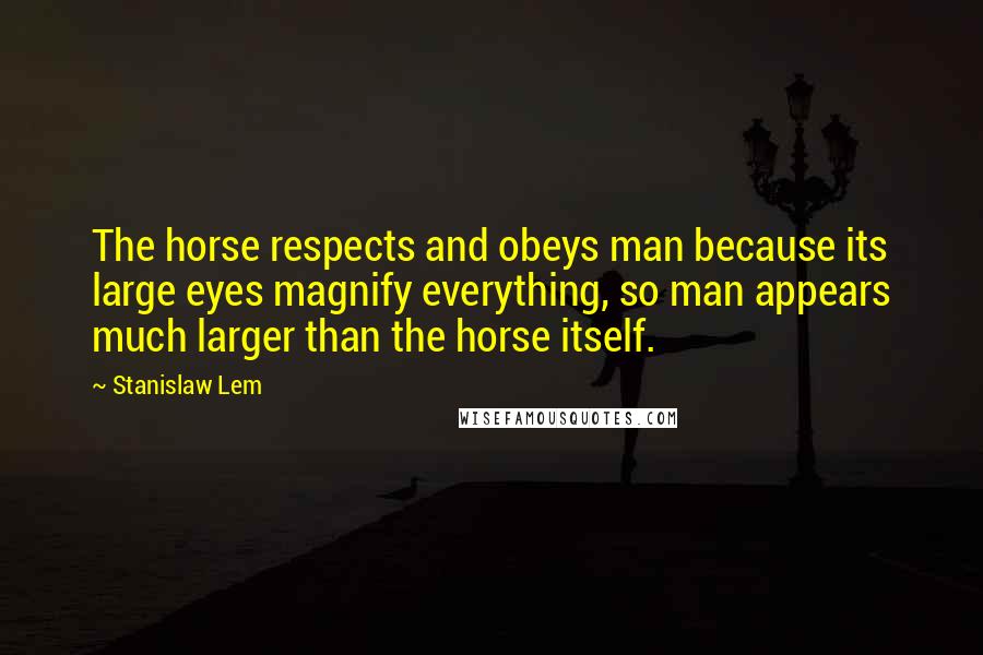 Stanislaw Lem Quotes: The horse respects and obeys man because its large eyes magnify everything, so man appears much larger than the horse itself.