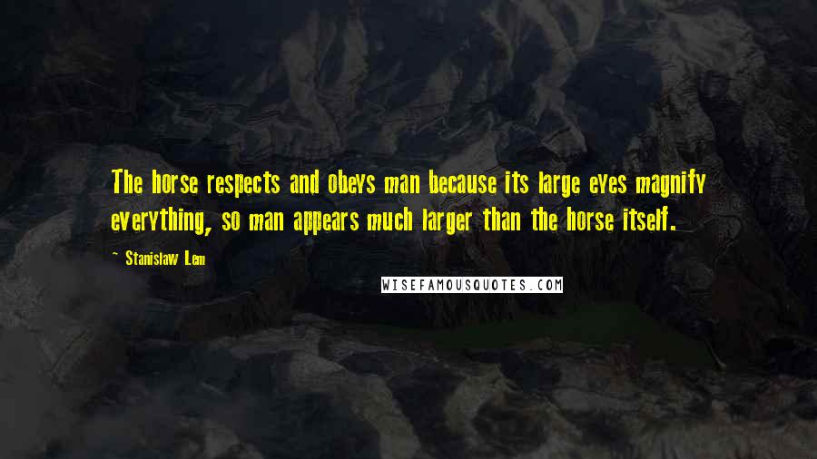 Stanislaw Lem Quotes: The horse respects and obeys man because its large eyes magnify everything, so man appears much larger than the horse itself.