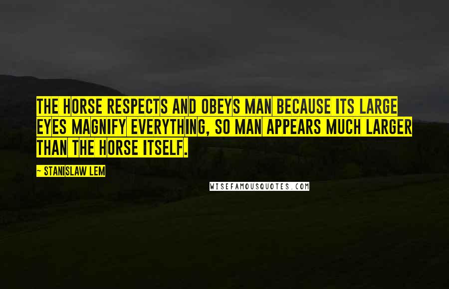 Stanislaw Lem Quotes: The horse respects and obeys man because its large eyes magnify everything, so man appears much larger than the horse itself.