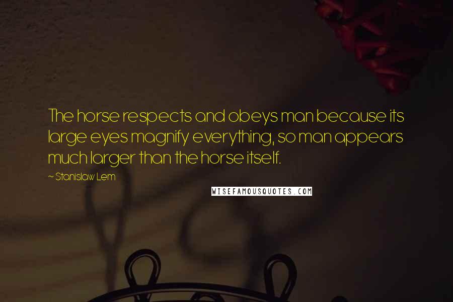 Stanislaw Lem Quotes: The horse respects and obeys man because its large eyes magnify everything, so man appears much larger than the horse itself.