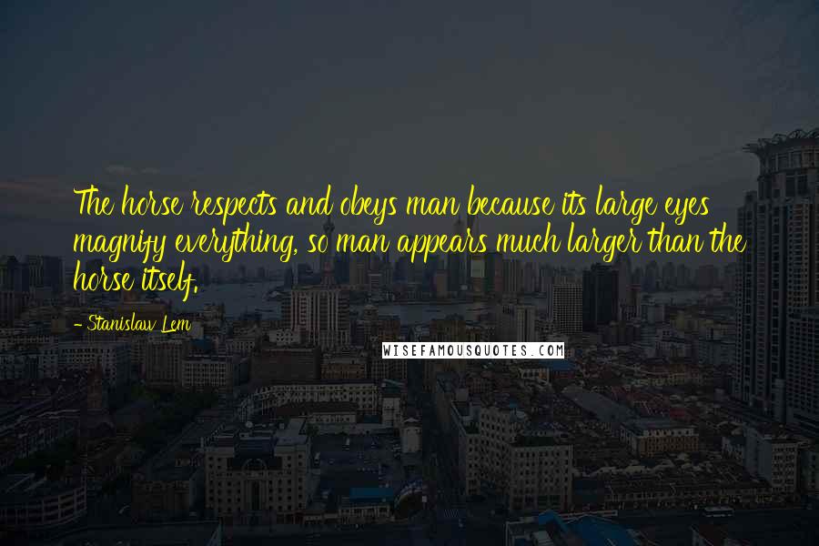 Stanislaw Lem Quotes: The horse respects and obeys man because its large eyes magnify everything, so man appears much larger than the horse itself.