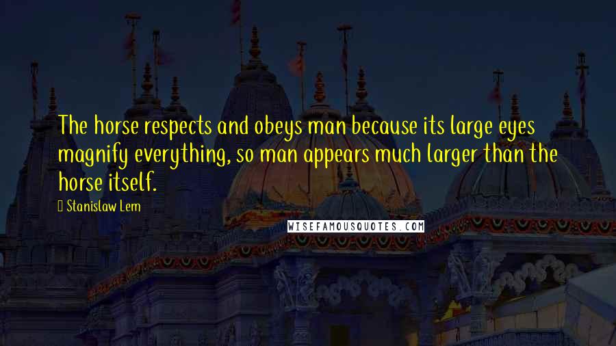 Stanislaw Lem Quotes: The horse respects and obeys man because its large eyes magnify everything, so man appears much larger than the horse itself.