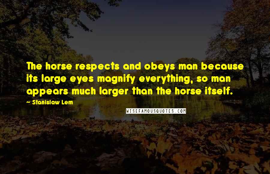 Stanislaw Lem Quotes: The horse respects and obeys man because its large eyes magnify everything, so man appears much larger than the horse itself.