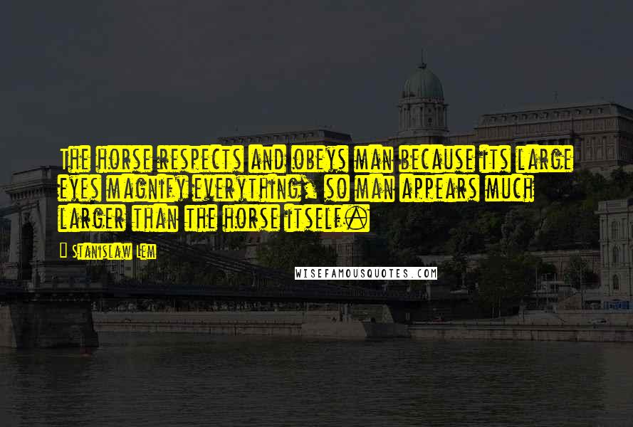 Stanislaw Lem Quotes: The horse respects and obeys man because its large eyes magnify everything, so man appears much larger than the horse itself.