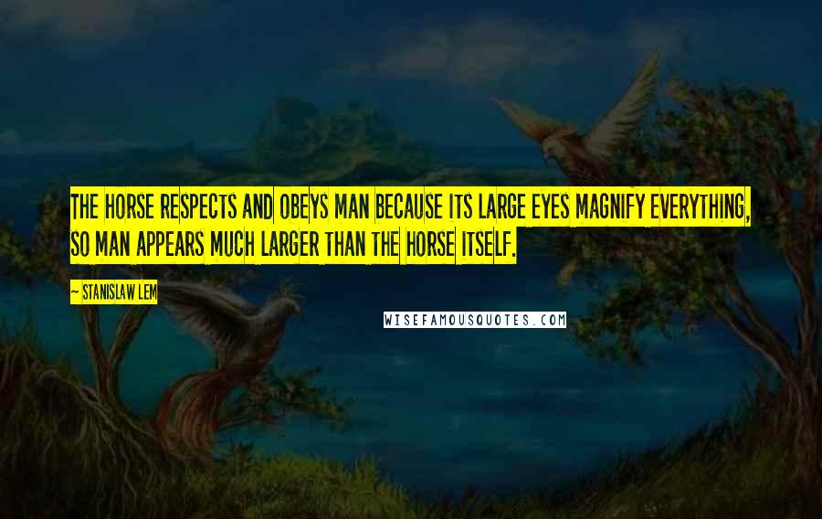 Stanislaw Lem Quotes: The horse respects and obeys man because its large eyes magnify everything, so man appears much larger than the horse itself.