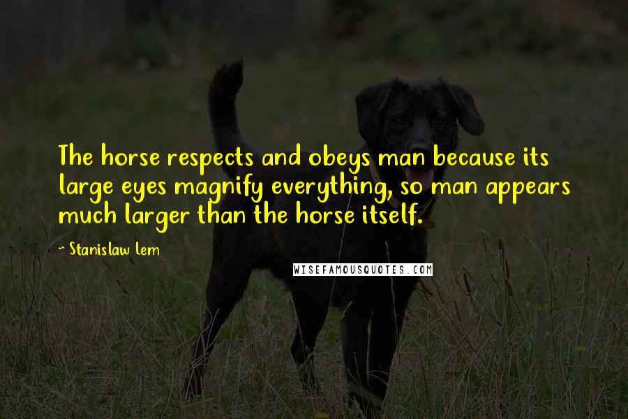 Stanislaw Lem Quotes: The horse respects and obeys man because its large eyes magnify everything, so man appears much larger than the horse itself.