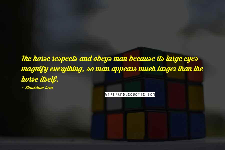 Stanislaw Lem Quotes: The horse respects and obeys man because its large eyes magnify everything, so man appears much larger than the horse itself.