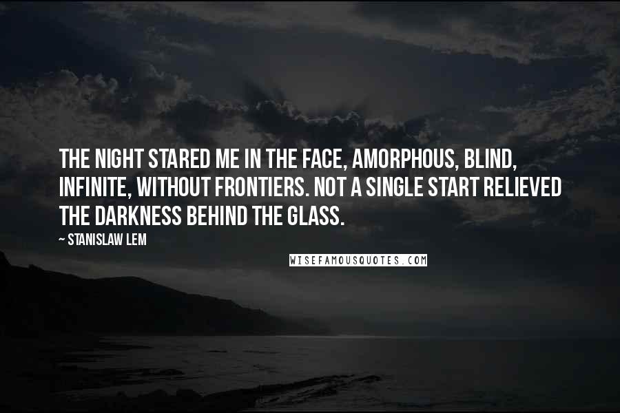 Stanislaw Lem Quotes: The night stared me in the face, amorphous, blind, infinite, without frontiers. Not a single start relieved the darkness behind the glass.