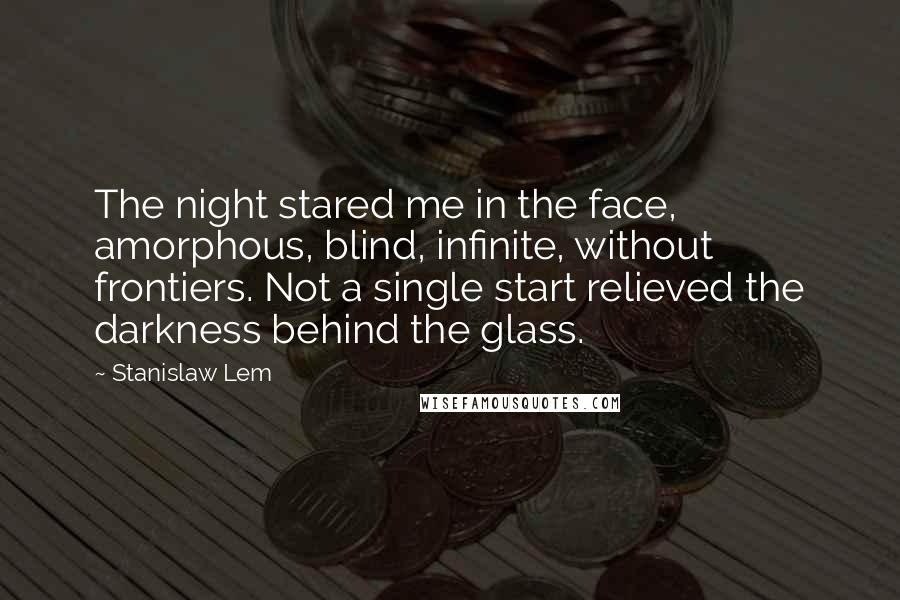 Stanislaw Lem Quotes: The night stared me in the face, amorphous, blind, infinite, without frontiers. Not a single start relieved the darkness behind the glass.