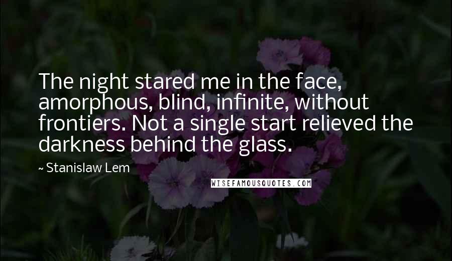 Stanislaw Lem Quotes: The night stared me in the face, amorphous, blind, infinite, without frontiers. Not a single start relieved the darkness behind the glass.